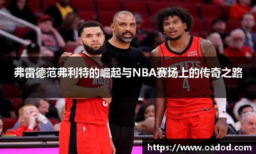 弗雷德范弗利特的崛起与NBA赛场上的传奇之路