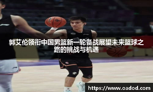 郭艾伦领衔中国男篮新一轮备战展望未来篮球之路的挑战与机遇
