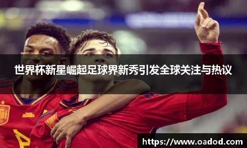 世界杯新星崛起足球界新秀引发全球关注与热议