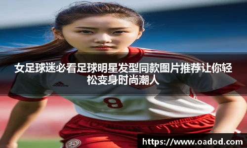 女足球迷必看足球明星发型同款图片推荐让你轻松变身时尚潮人