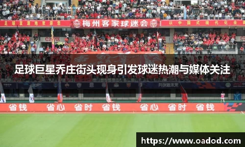 足球巨星乔庄街头现身引发球迷热潮与媒体关注